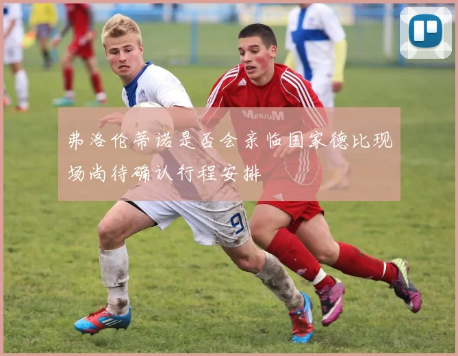 弗洛伦蒂诺是否会亲临国家德比现场尚待确认行程安排