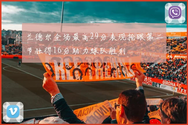 兰德尔全场最高29分表现抢眼第二节独得16分助力球队胜利