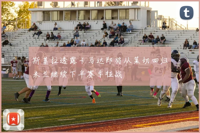 斯基拉透露卡马达即将从莱切回归米兰继续下半赛季征战
