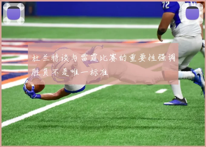 杜兰特谈与雷霆比赛的重要性强调胜负不是唯一标准