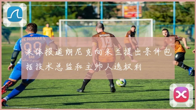 米体报道朗尼克向米兰提出条件包括技术总监和主帅人选权利