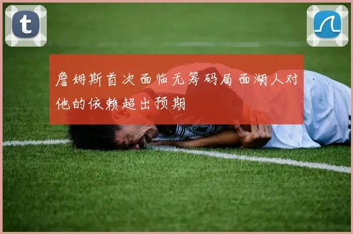 詹姆斯首次面临无筹码局面湖人对他的依赖超出预期