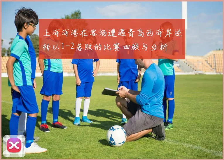上海海港在客场遭遇青岛西海岸逆转以1-2落败的比赛回顾与分析