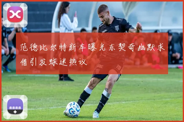 范德比尔特新车曝光东契奇幽默求借引发球迷热议