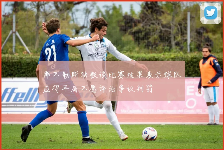 那不勒斯助教谈比赛结果表示球队应得平局不愿评论争议判罚