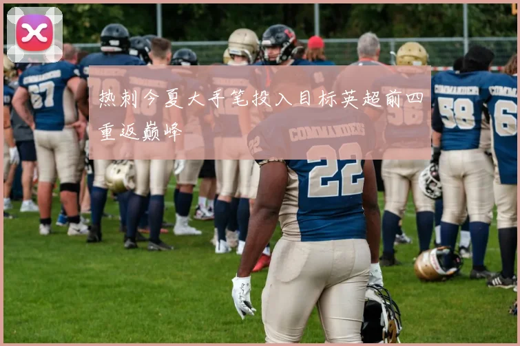热刺今夏大手笔投入目标英超前四重返巅峰