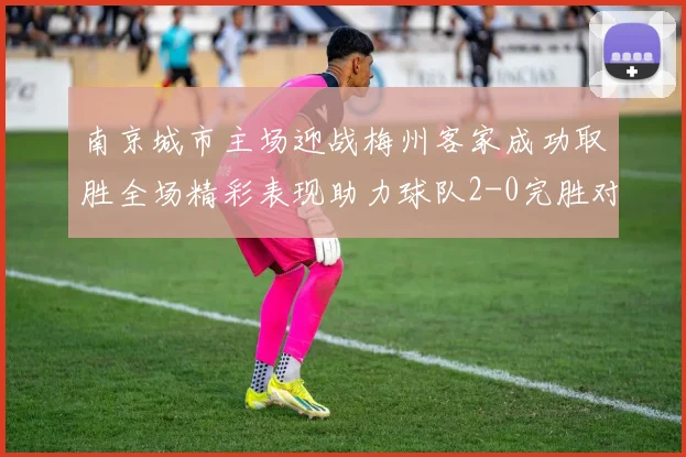 南京城市主场迎战梅州客家成功取胜全场精彩表现助力球队2-0完胜对手