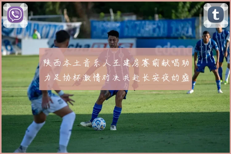陕西本土音乐人王建房赛前献唱助力足协杯激情对决共赴长安夜的盛宴