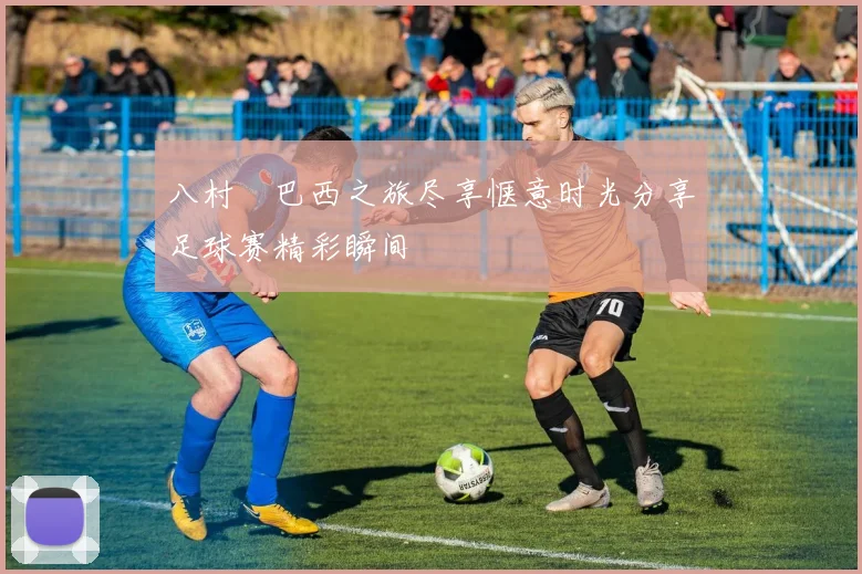 八村塁巴西之旅尽享惬意时光分享足球赛精彩瞬间