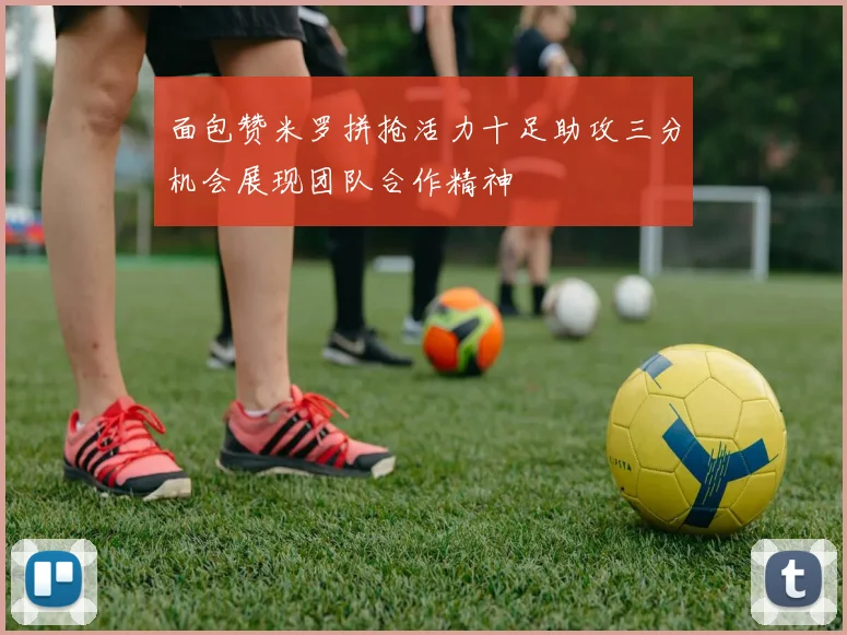 面包赞米罗拼抢活力十足助攻三分机会展现团队合作精神
