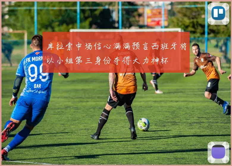库拉索中场信心满满预言西班牙将以小组第三身份夺得大力神杯