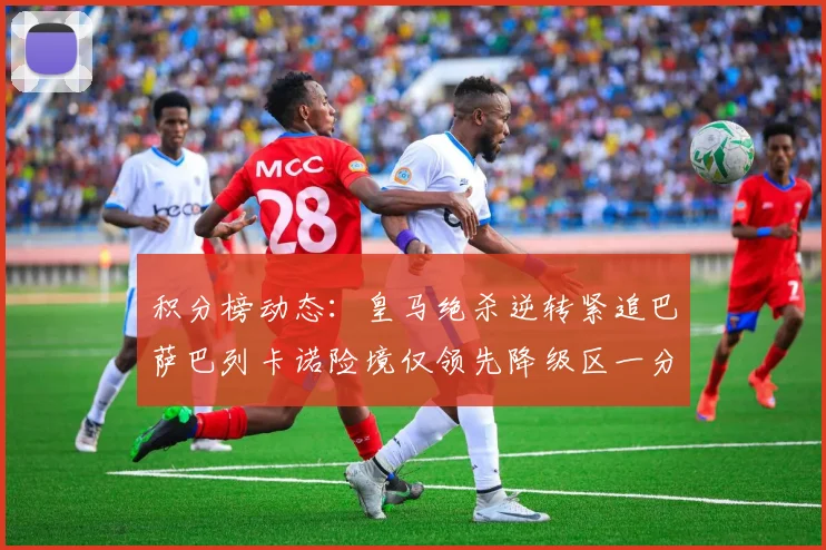 积分榜动态：皇马绝杀逆转紧追巴萨巴列卡诺险境仅领先降级区一分