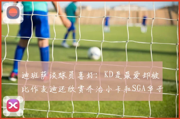 迪班萨谈球员喜好：KD是最爱却被比作麦迪还欣赏乔治小卡和SGA华子