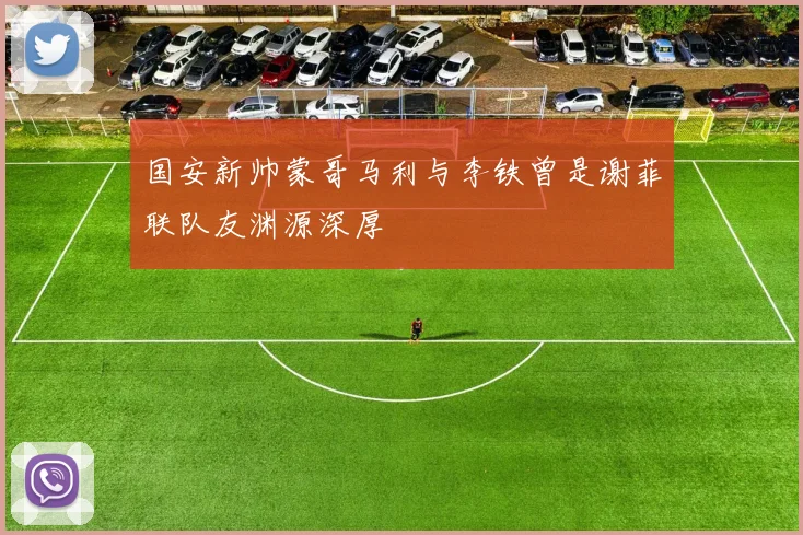 国安新帅蒙哥马利与李铁曾是谢菲联队友渊源深厚