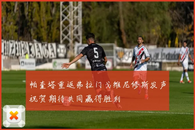 帕奎塔重返弗拉门戈维尼修斯发声祝贺期待共同赢得胜利