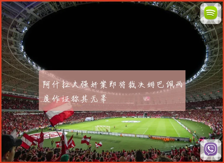 阿什拉夫强奸案即将裁决姆巴佩两度作证称其无辜