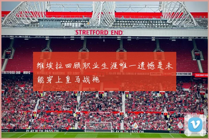维埃拉回顾职业生涯唯一遗憾是未能穿上皇马战袍