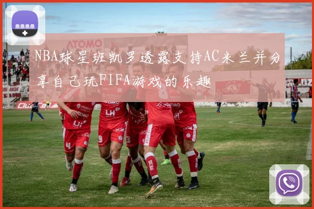 NBA球星班凯罗透露支持AC米兰并分享自己玩FIFA游戏的乐趣